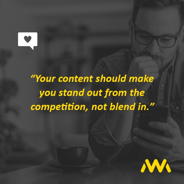 Your content should make you stand out from the competition, not blend in.